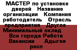 МАСТЕР по установке дверей › Название организации ­ Компания-работодатель › Отрасль предприятия ­ Другое › Минимальный оклад ­ 1 - Все города Работа » Вакансии   . Адыгея респ.